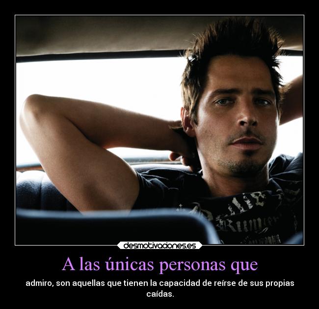 A las únicas personas que - admiro, son aquellas que tienen la capacidad de reírse de sus propias
caídas.