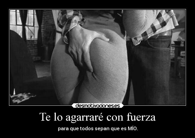 Te lo agarraré con fuerza - para que todos sepan que es MÍO.