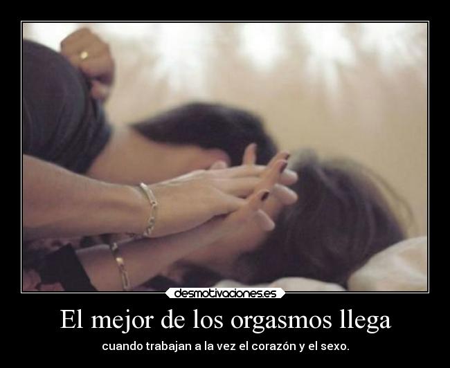 El mejor de los orgasmos llega - cuando trabajan a la vez el corazón y el sexo.