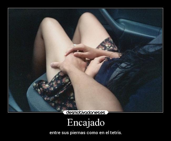 Encajado - entre sus piernas como en el tetris.