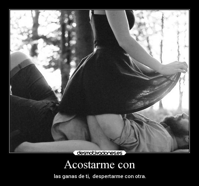 Acostarme con - las ganas de ti, despertarme con otra.