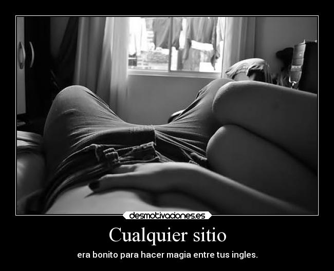 Cualquier sitio - era bonito para hacer magia entre tus ingles.