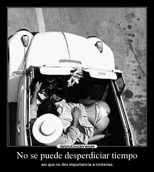 No se puede desperdiciar tiempo - asi que no des importancia a tonterías.