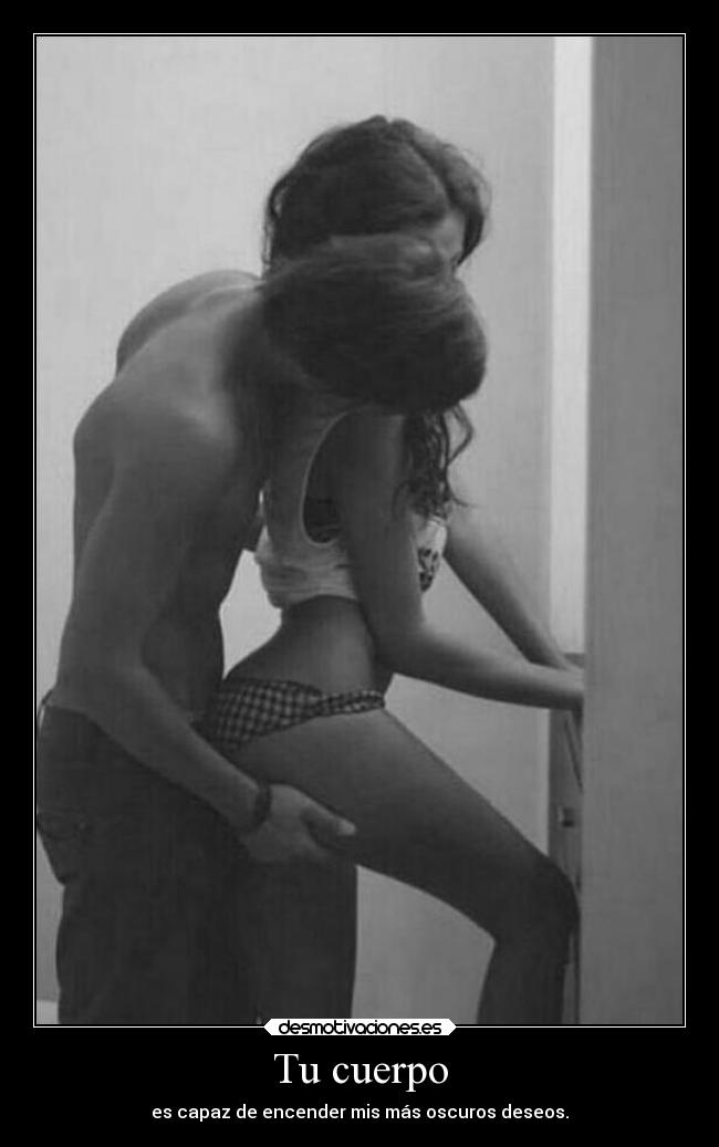 Tu cuerpo - es capaz de encender mis más oscuros deseos.