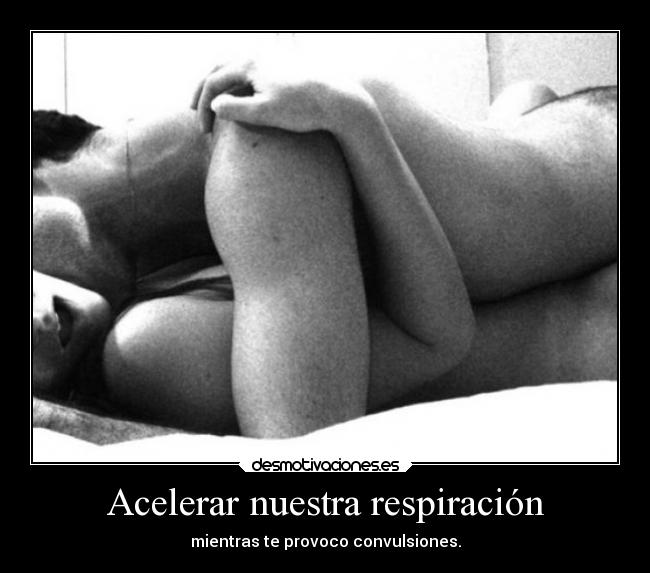 Acelerar nuestra respiración - mientras te provoco convulsiones.