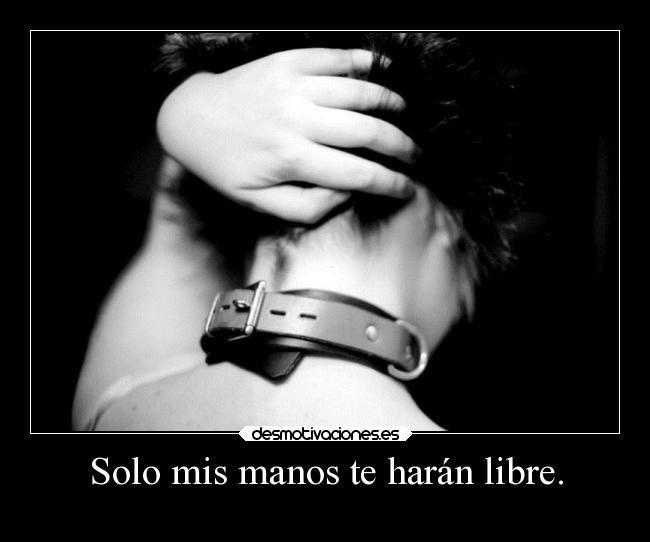 Solo mis manos te harán libre. -
