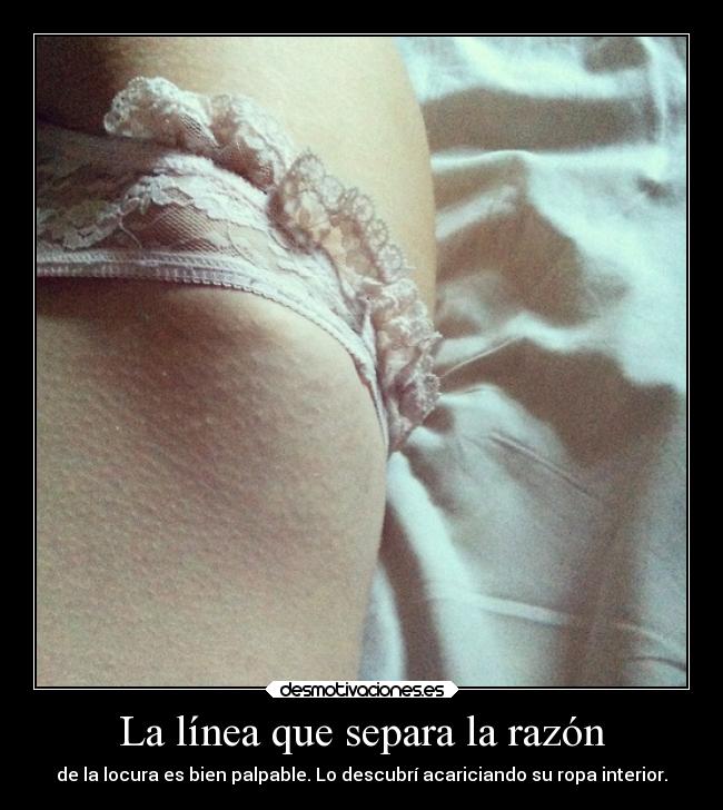La línea que separa la razón - de la locura es bien palpable. Lo descubrí acariciando su ropa interior.