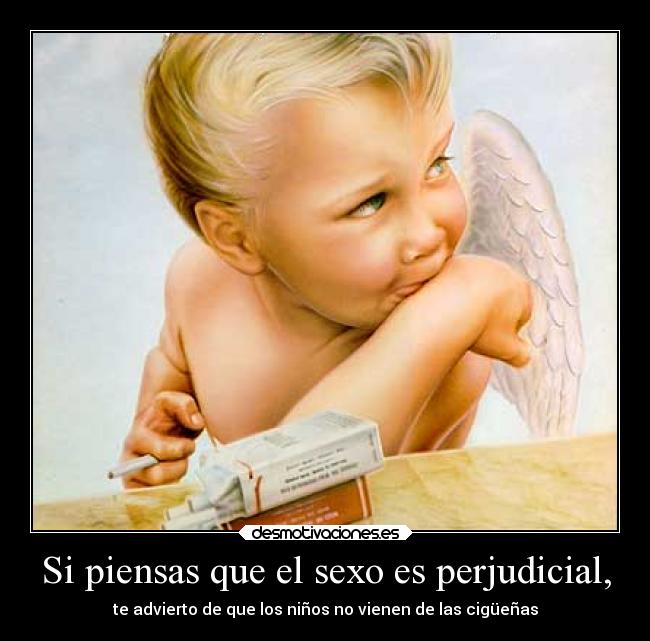 Si piensas que el sexo es perjudicial, - te advierto de que los niños no vienen de las cigüeñas