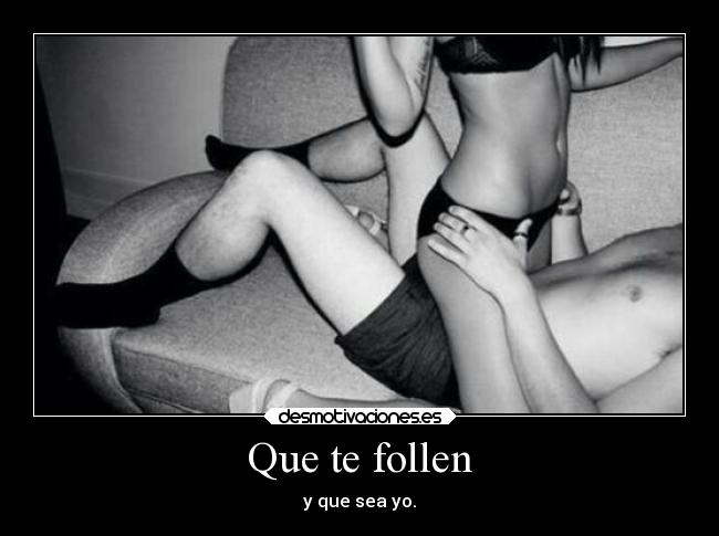 Que te follen - y que sea yo.
