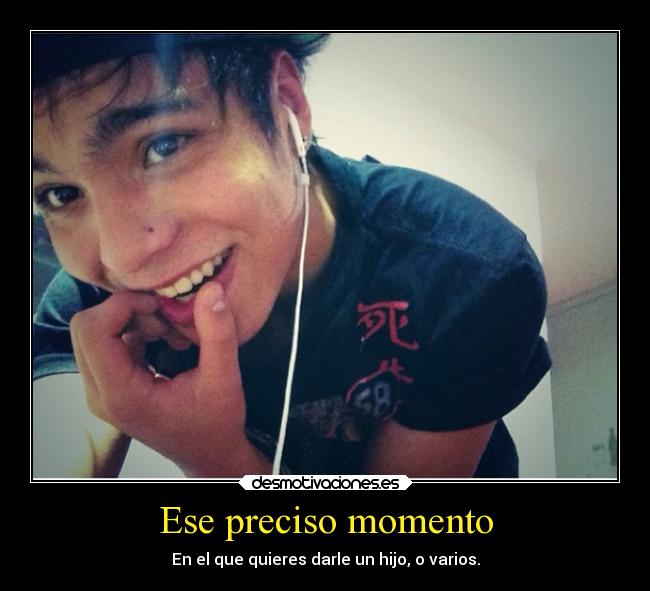 Ese preciso momento - En el que quieres darle un hijo, o varios.