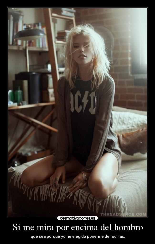 Si me mira por encima del hombro - que sea porque yo he elegido ponerme de rodillas.