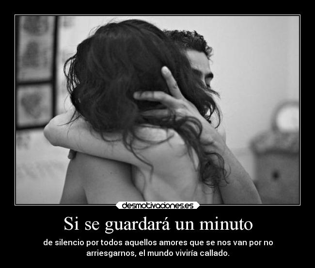 Si se guardará un minuto - de silencio por todos aquellos amores que se nos van por no
arriesgarnos, el mundo viviría callado.