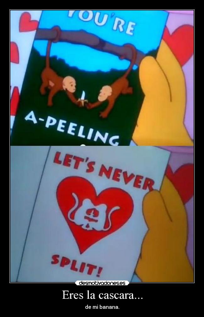 Eres la cascara... - de mi banana.