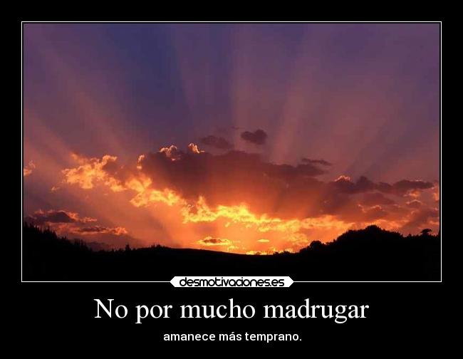 No por mucho madrugar - amanece más temprano.