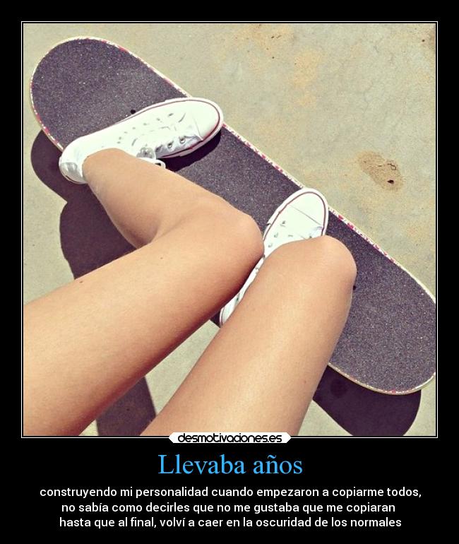 Llevaba años - construyendo mi personalidad cuando empezaron a copiarme todos,
no sabía como decirles que no me gustaba que me copiaran
hasta que al final, volví a caer en la oscuridad de los normales