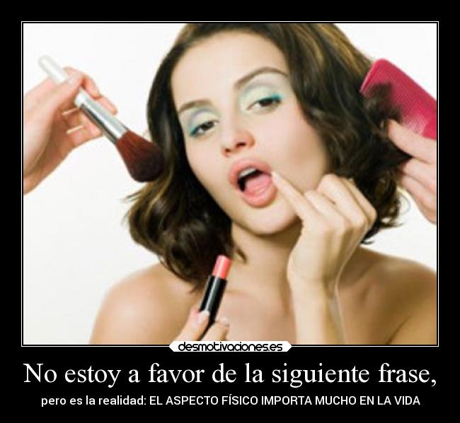 No estoy a favor de la siguiente frase, - pero es la realidad: EL ASPECTO FÍSICO IMPORTA MUCHO EN LA VIDA