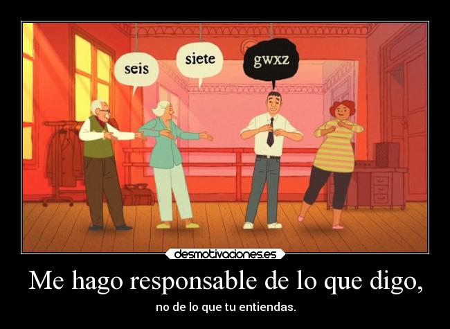 Me hago responsable de lo que digo, - no de lo que tu entiendas.