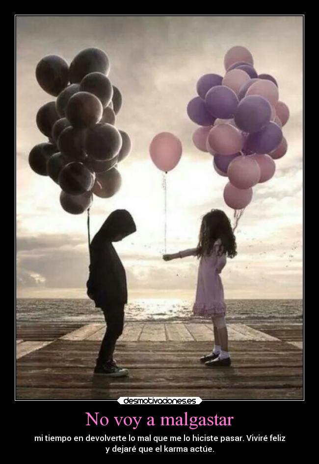 No voy a malgastar - mi tiempo en devolverte lo mal que me lo hiciste pasar. Viviré feliz
y dejaré que el karma actúe.