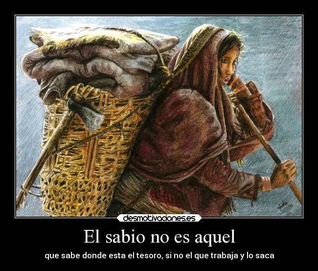 El sabio no es aquel - que sabe donde esta el tesoro, si no el que trabaja y lo saca