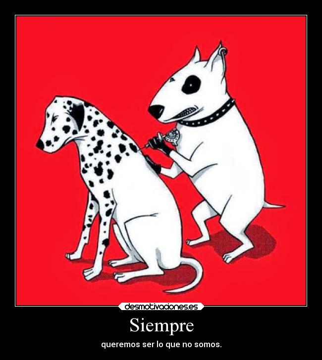 Siempre - queremos ser lo que no somos.