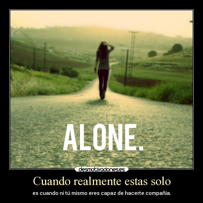Cuando realmente estas solo - es cuando ni tú mismo eres capaz de hacerte compañía.