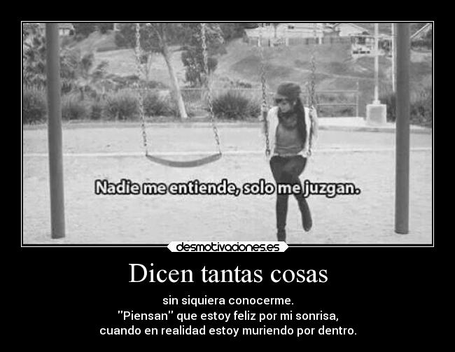 Dicen tantas cosas - sin siquiera conocerme.
Piensan que estoy feliz por mi sonrisa,
cuando en realidad estoy muriendo por dentro.