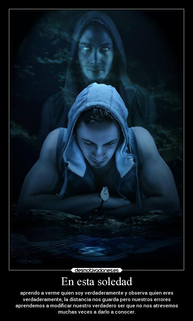 En esta soledad - aprendo a verme quien soy verdaderamente y observa quien eres
verdaderamente, la distancia nos guarda pero nuestros errores
aprendemos a modificar nuestro verdadero ser que no nos atrevemos
muchas veces a darlo a conocer.