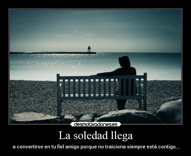 La soledad llega - a convertirse en tu fiel amigo porque no traiciona siempre está contigo...