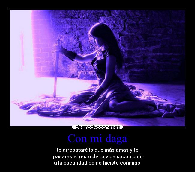 Con mi daga - te arrebataré lo que más amas y te
pasaras el resto de tu vida sucumbido
a la oscuridad como hiciste conmigo.