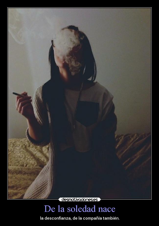 De la soledad nace - la desconfianza, de la compañía también.