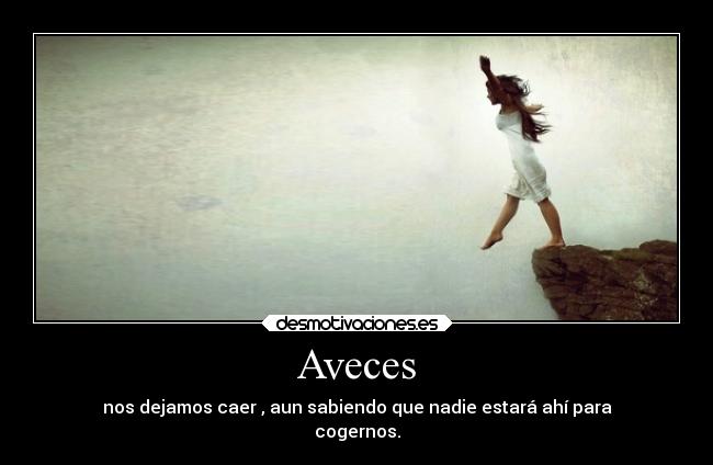 Aveces - nos dejamos caer , aun sabiendo que nadie estará ahí para
cogernos.
