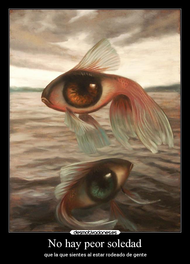 No hay peor soledad - que la que sientes al estar rodeado de gente
