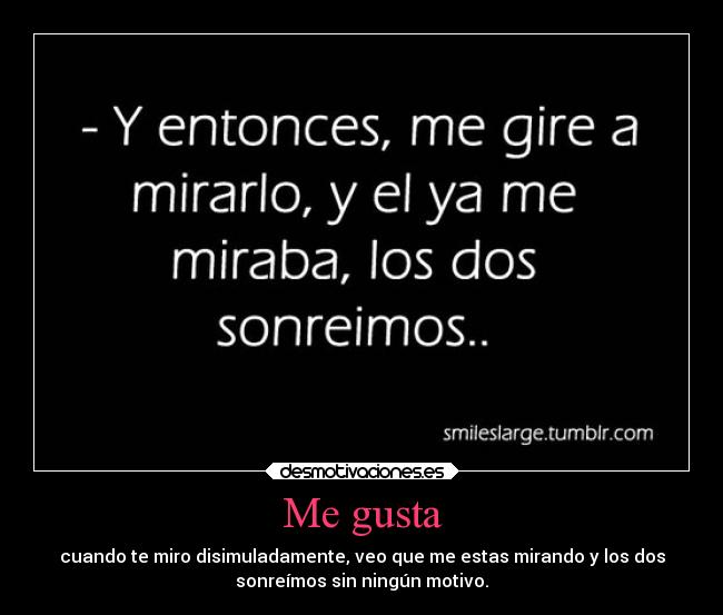 Me gusta - cuando te miro disimuladamente, veo que me estas mirando y los dos
sonreímos sin ningún motivo.