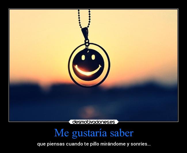 Me gustaría saber - que piensas cuando te pillo mirándome y sonríes...