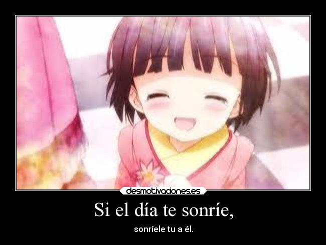 Si el día te sonríe, - sonríele tu a él.