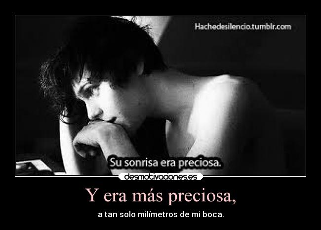 Y era más preciosa, - a tan solo milímetros de mi boca.