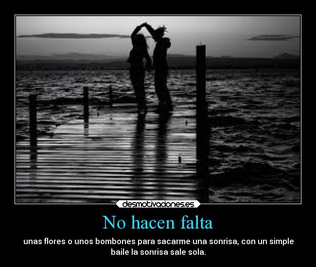 No hacen falta - unas flores o unos bombones para sacarme una sonrisa, con un simple
baile la sonrisa sale sola.
