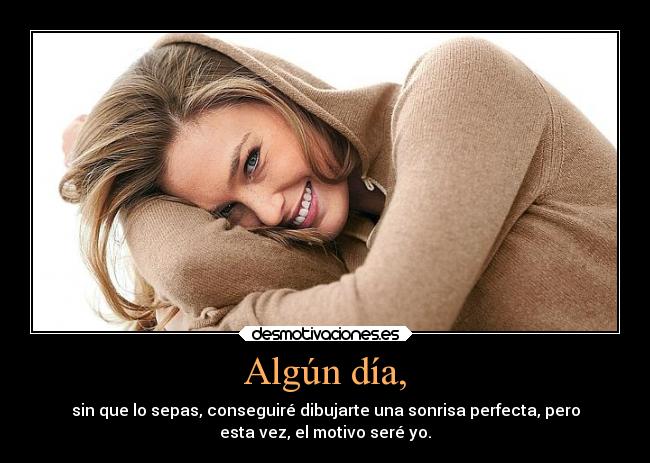 Algún día, - sin que lo sepas, conseguiré dibujarte una sonrisa perfecta, pero
esta vez, el motivo seré yo.