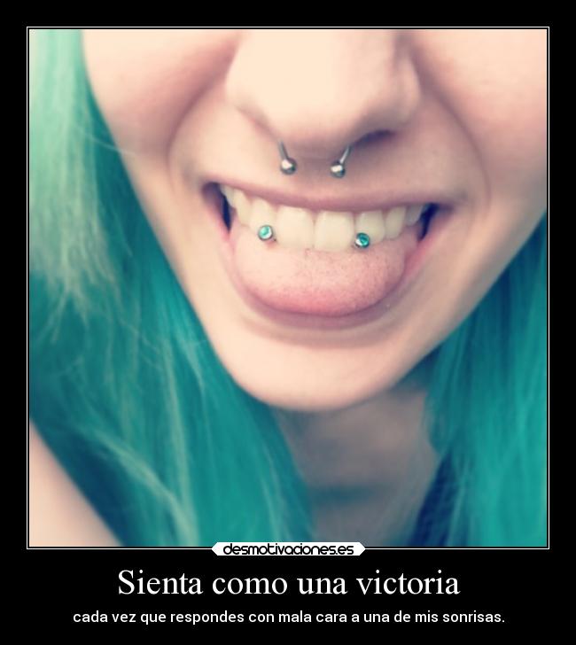 Sienta como una victoria - cada vez que respondes con mala cara a una de mis sonrisas.