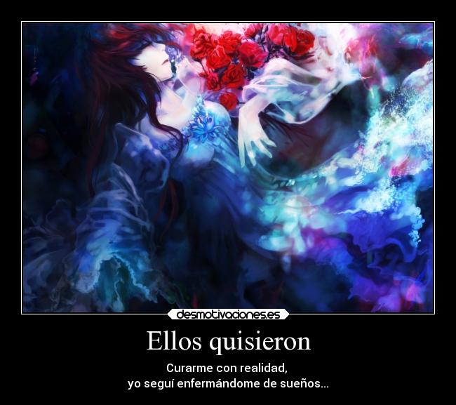 Ellos quisieron - Curarme con realidad, 
yo seguí enfermándome de sueños...