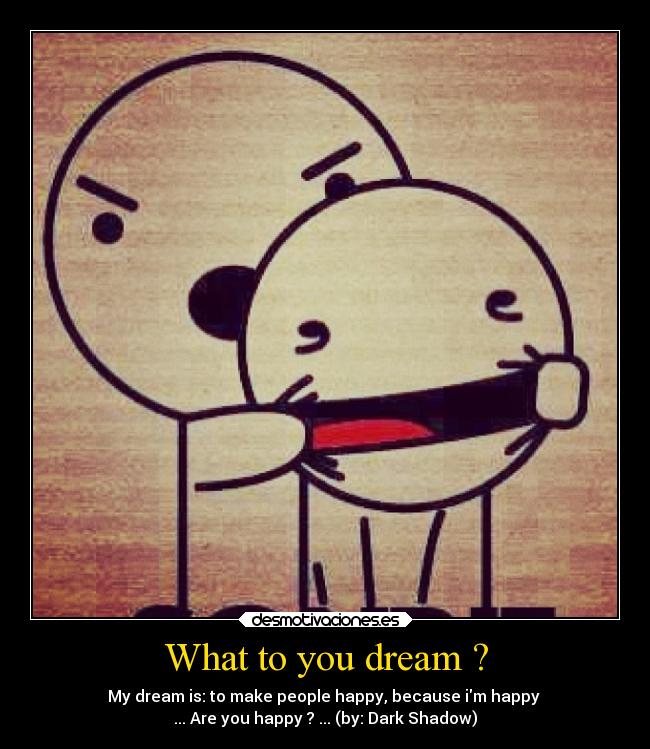 What to you dream ? - My dream is: to make people happy, because im happy 
... Are you happy ? ... (by: Dark Shadow)
