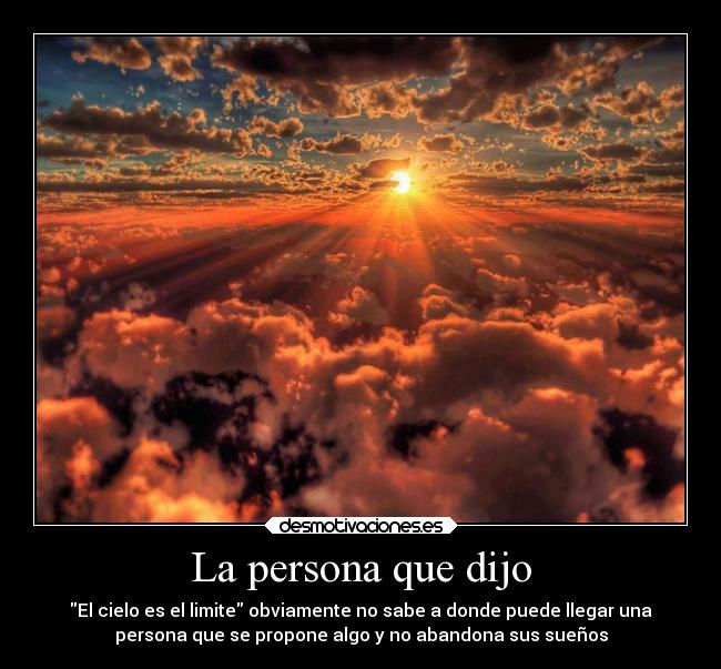 La persona que dijo - El cielo es el limite obviamente no sabe a donde puede llegar una
persona que se propone algo y no abandona sus sueños