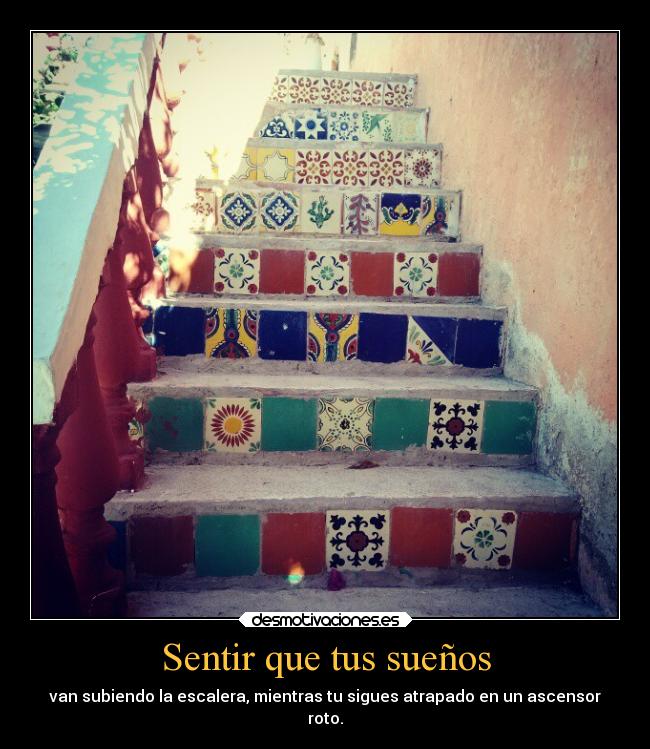 Sentir que tus sueños - van subiendo la escalera, mientras tu sigues atrapado en un ascensor
roto.