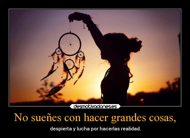 No sueñes con hacer grandes cosas, -