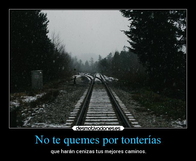 No te quemes por tonterías - que harán cenizas tus mejores caminos.