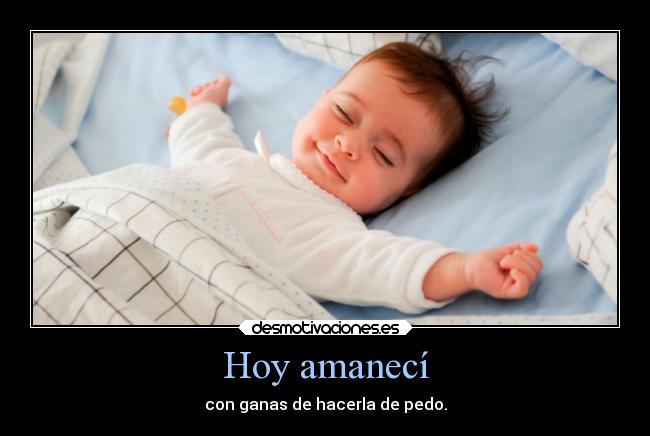 Hoy amanecí - con ganas de hacerla de pedo.