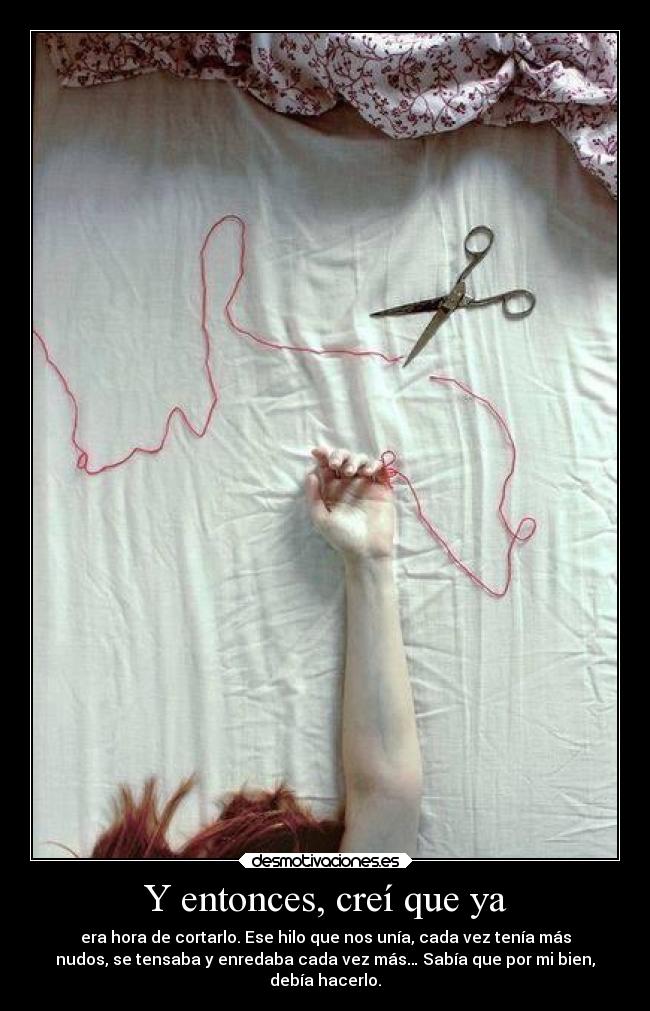 Y entonces, creí que ya - era hora de cortarlo. Ese hilo que nos unía, cada vez tenía más
nudos, se tensaba y enredaba cada vez más… Sabía que por mi bien,
debía hacerlo.