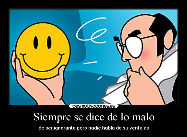 Siempre se dice de lo malo - de ser ignorante pero nadie habla de su ventajas