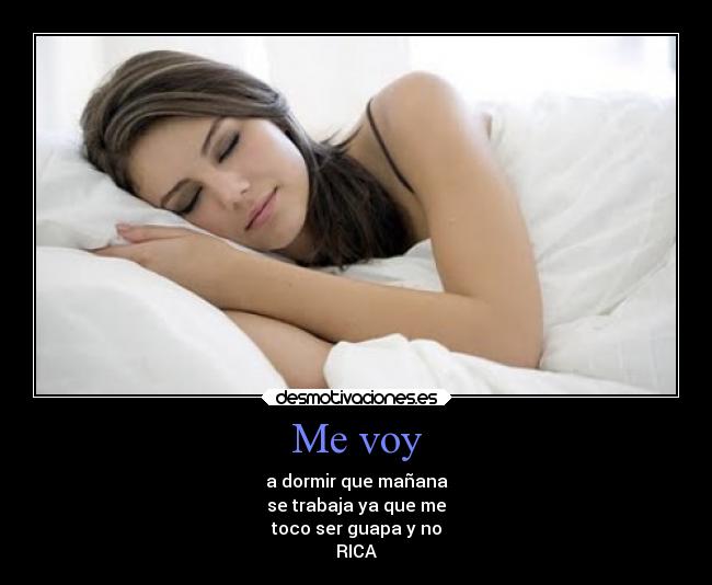 Me voy - a dormir que mañana
se trabaja ya que me
toco ser guapa y no
RICA