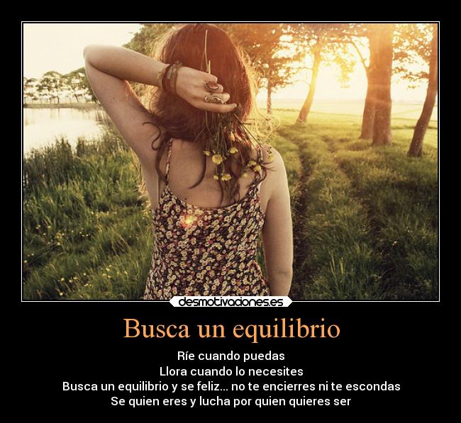 Busca un equilibrio - Ríe cuando puedas
Llora cuando lo necesites
Busca un equilibrio y se feliz... no te encierres ni te escondas
Se quien eres y lucha por quien quieres ser